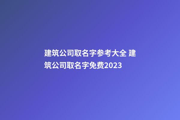 建筑公司取名字参考大全 建筑公司取名字免费2023-第1张-公司起名-玄机派